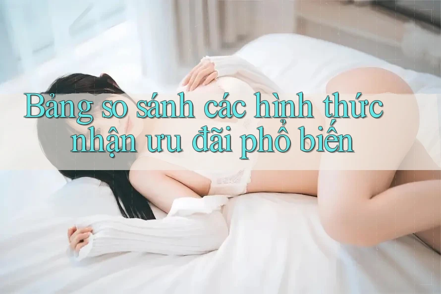 Bảng so sánh các hình thức nhận ưu đãi phổ biến