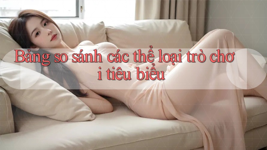 Bảng so sánh các thể loại trò chơi tiêu biểu
