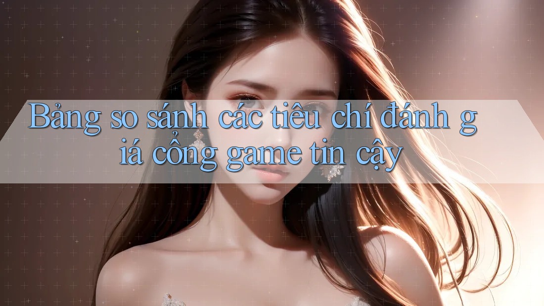 Bảng so sánh các tiêu chí đánh giá cổng game tin cậy
