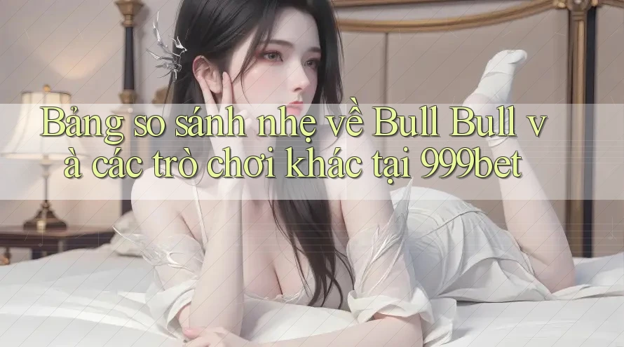 Bảng so sánh nhẹ về Bull Bull và các trò chơi khác tại 999bet