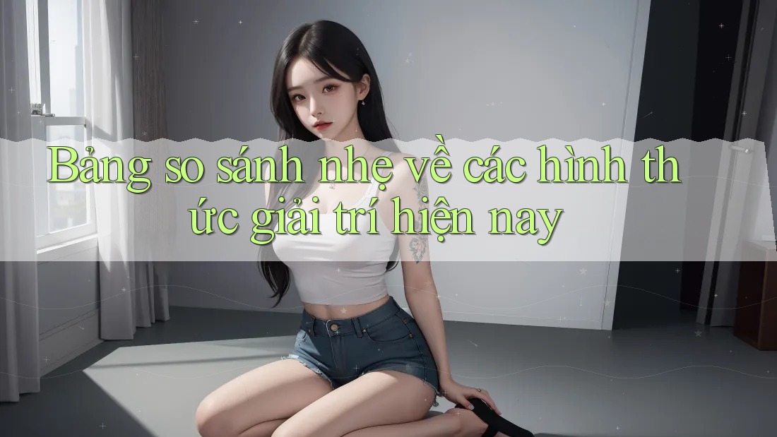 Bảng so sánh nhẹ về các hình thức giải trí hiện nay