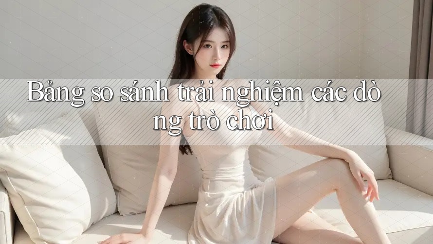 Bảng so sánh trải nghiệm các dòng trò chơi