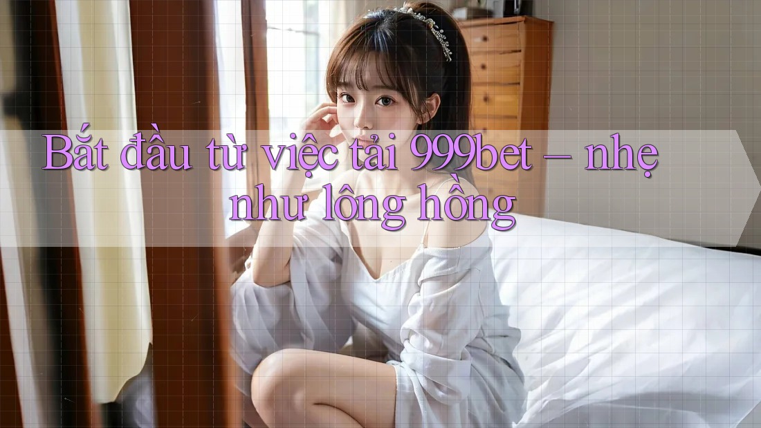 Bắt đầu từ việc tải 999bet – nhẹ như lông hồng