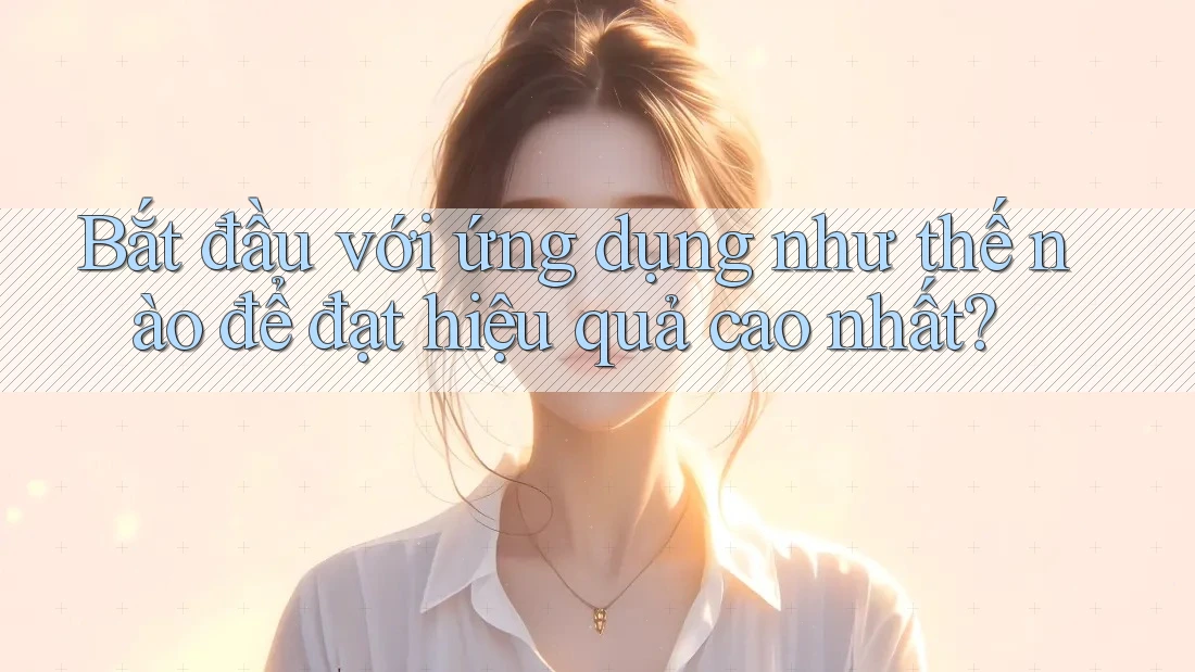 Bắt đầu với ứng dụng như thế nào để đạt hiệu quả cao nhất?