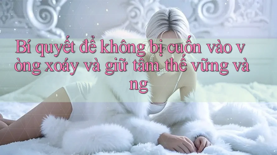 Bí quyết để không bị cuốn vào vòng xoáy và giữ tâm thế vững vàng