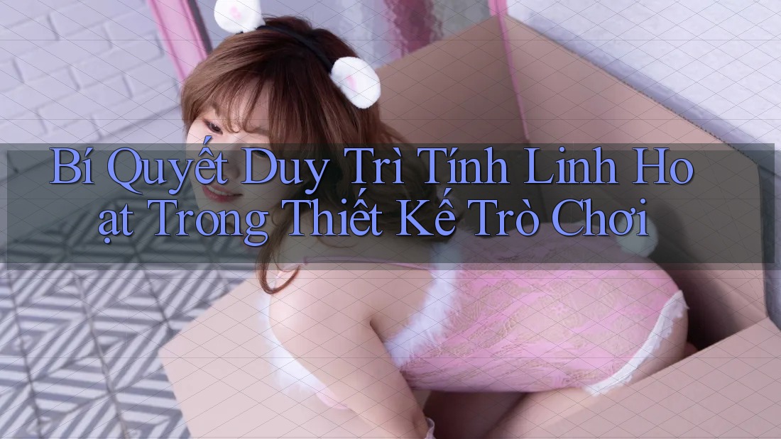 Bí Quyết Duy Trì Tính Linh Hoạt Trong Thiết Kế Trò Chơi Bí Quyết Duy Trì Tính Linh Hoạt Trong Thiết Kế Trò Chơi