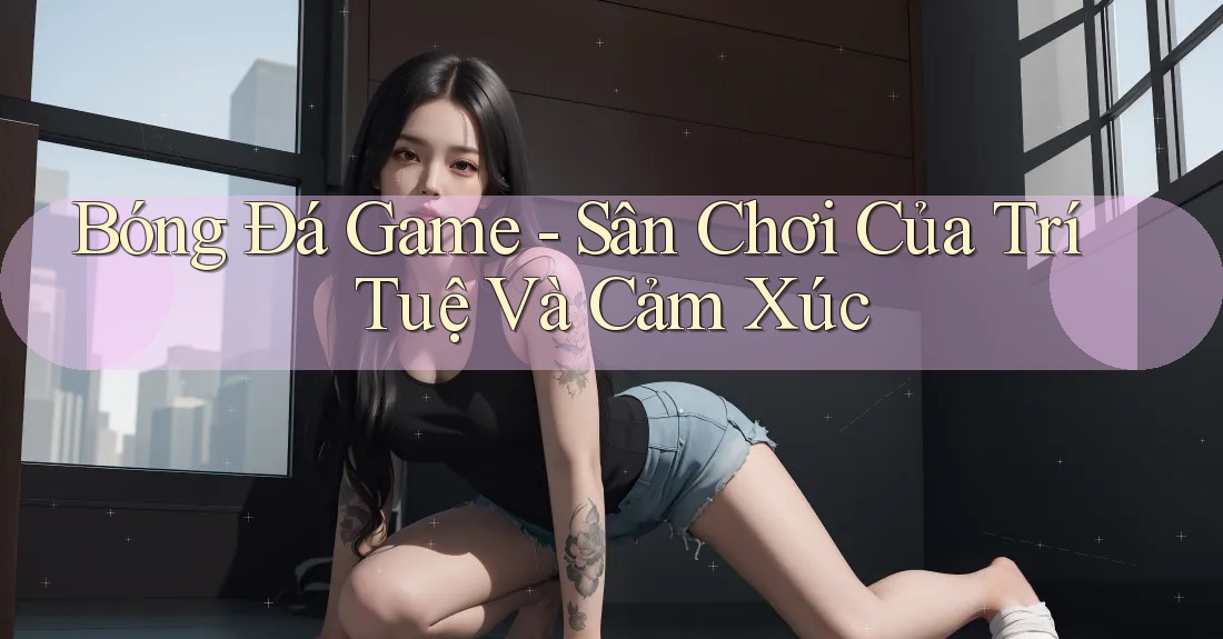 Bóng Đá Game - Sân Chơi Của Trí Tuệ Và Cảm Xúc