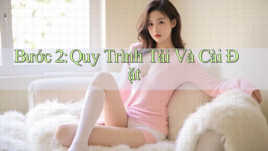 Bước 2: Quy Trình Tải Và Cài Đặt Bước 2: Quy Trình Tải Và Cài Đặt