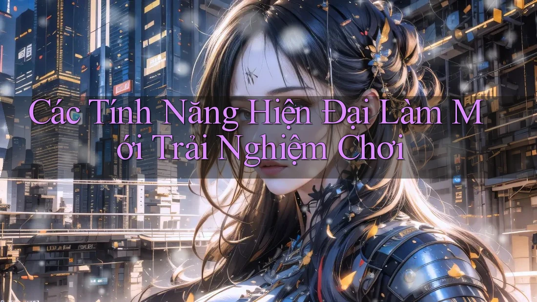 Các Tính Năng Hiện Đại Làm Mới Trải Nghiệm Chơi