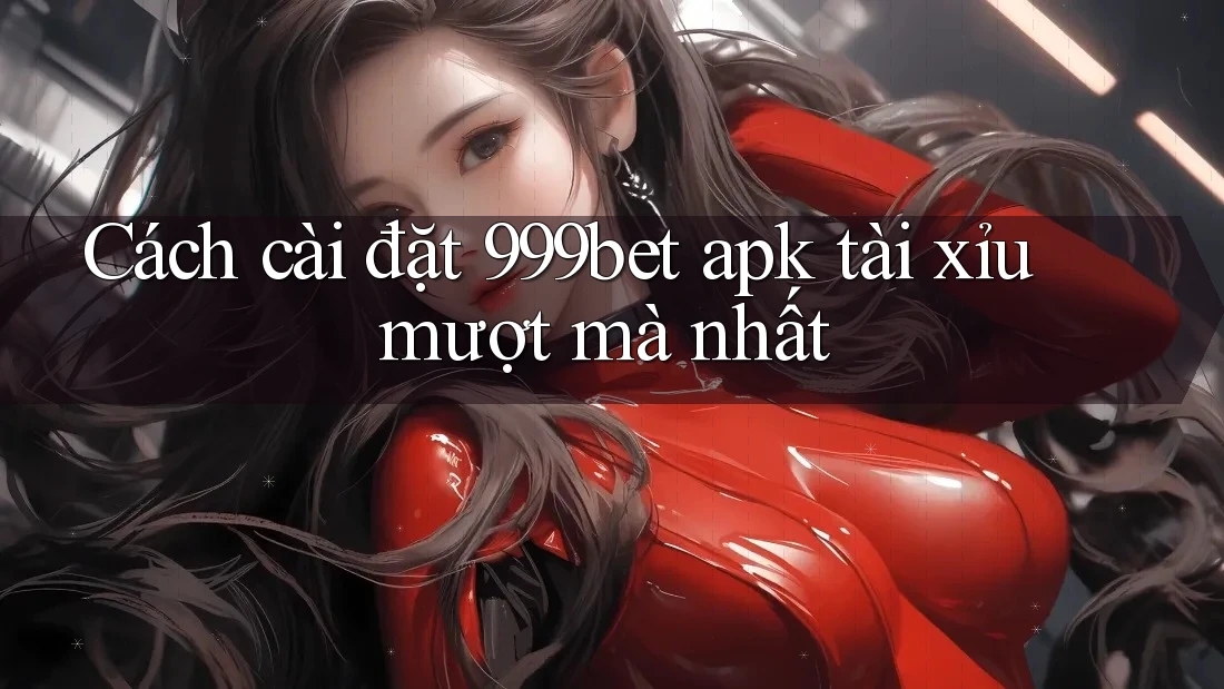 Cách cài đặt 999bet apk tài xỉu mượt mà nhất