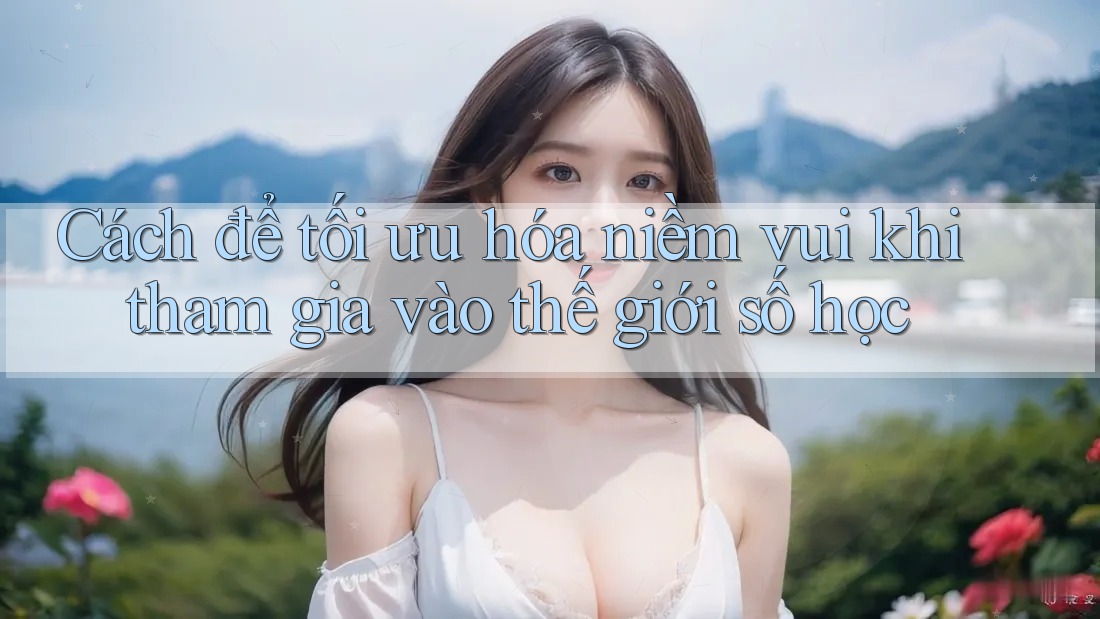 Cách để tối ưu hóa niềm vui khi tham gia vào thế giới số học