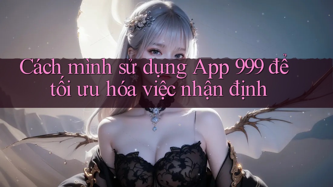 Cách mình sử dụng App 999 để tối ưu hóa việc nhận định