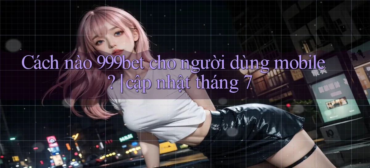 Cách nào 999bet cho người dùng mobile cập nhật tháng 7