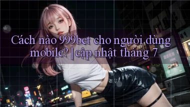 Cách nào 999bet cho người dùng mobile cập nhật tháng 7
