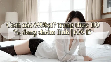 Cách nào 999bet trung thực 100%, đang chiếm lĩnh iOS 15