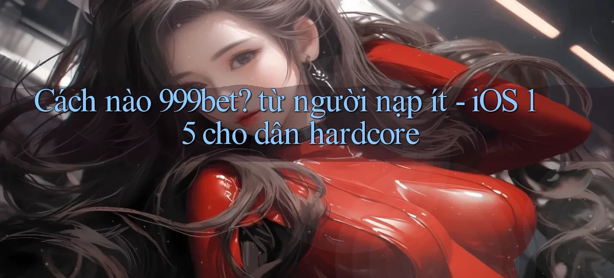 Cách nào 999bet từ người nạp ít   iOS 15 cho dân hardcore