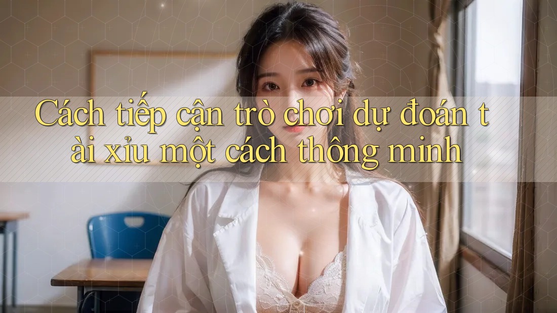 Cách tiếp cận trò chơi dự đoán tài xỉu một cách thông minh