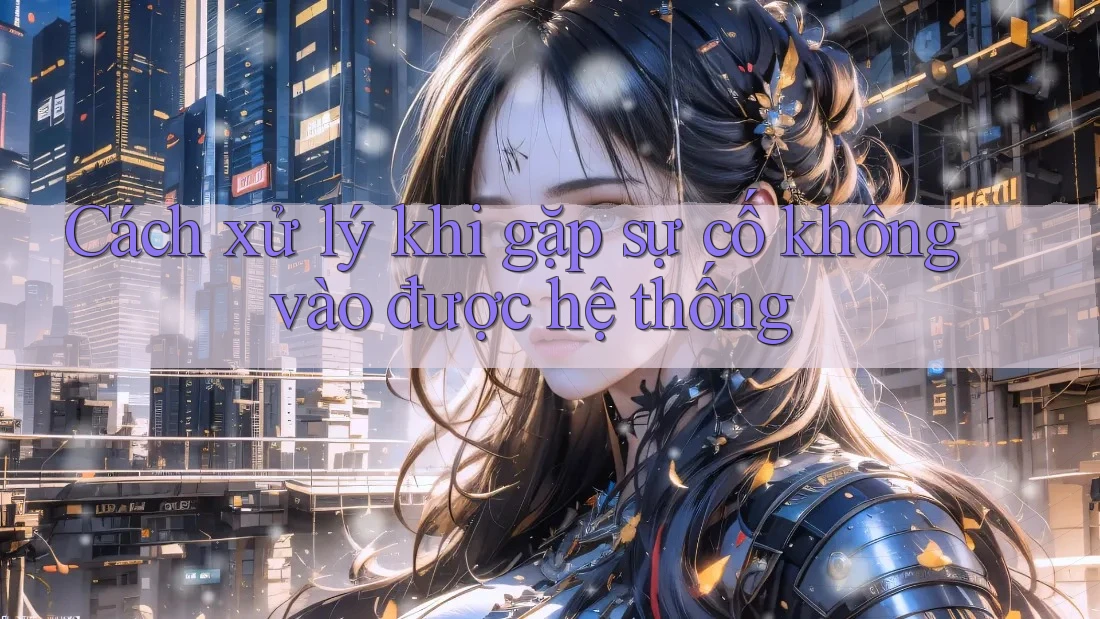 Cách xử lý khi gặp sự cố không vào được hệ thống