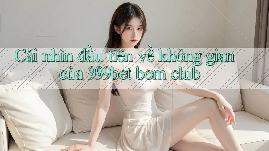 Cái nhìn đầu tiên về không gian của 999bet bom club Cái nhìn đầu tiên về không gian của 999bet bom club
