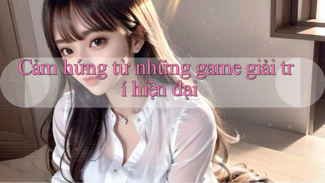 Cảm hứng từ những game giải trí hiện đại Cảm hứng từ những game giải trí hiện đại