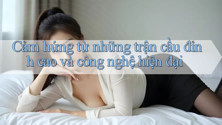 Cảm hứng từ những trận cầu đỉnh cao và công nghệ hiện đại