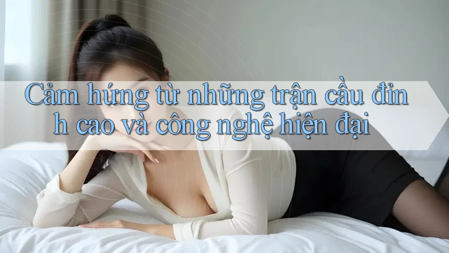 Cảm hứng từ những trận cầu đỉnh cao và công nghệ hiện đại