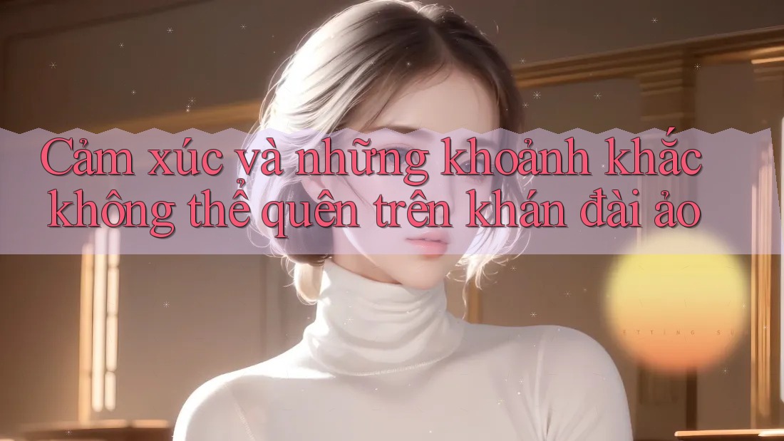 Cảm xúc và những khoảnh khắc không thể quên trên khán đài ảo