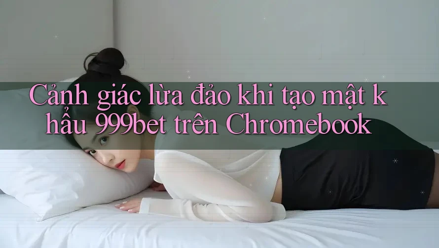 Cảnh giác lừa đảo khi tạo mật khẩu 999bet trên Chromebook Cảnh giác lừa đảo khi tạo mật khẩu 999bet trên Chromebook