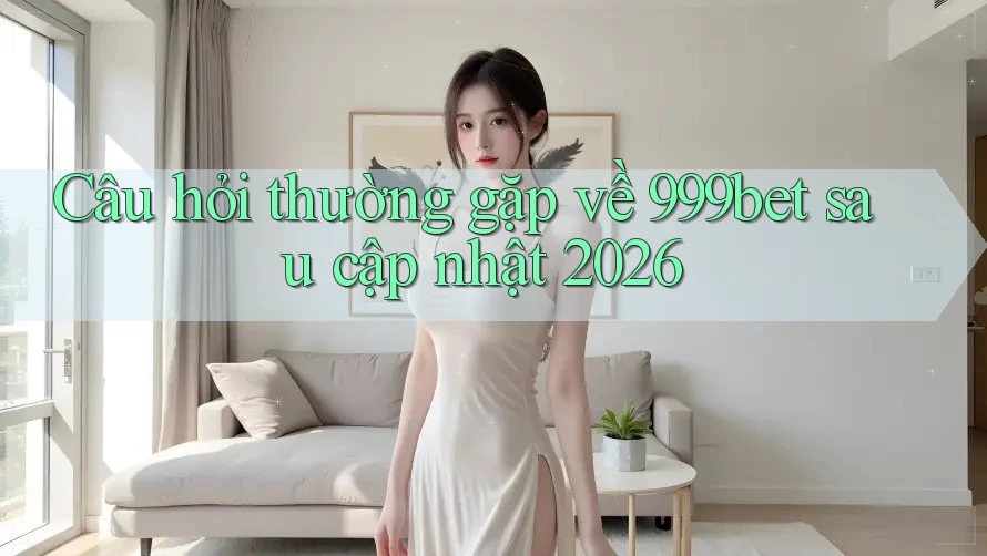 Câu hỏi thường gặp về 999bet sau cập nhật 2026