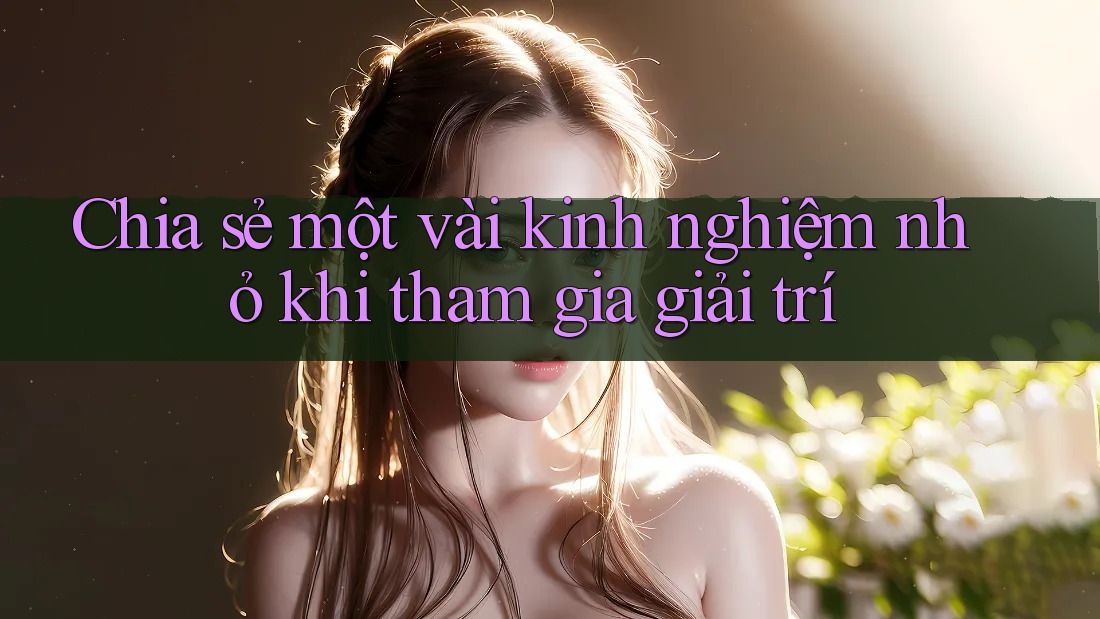 Chia sẻ một vài kinh nghiệm nhỏ khi tham gia giải trí