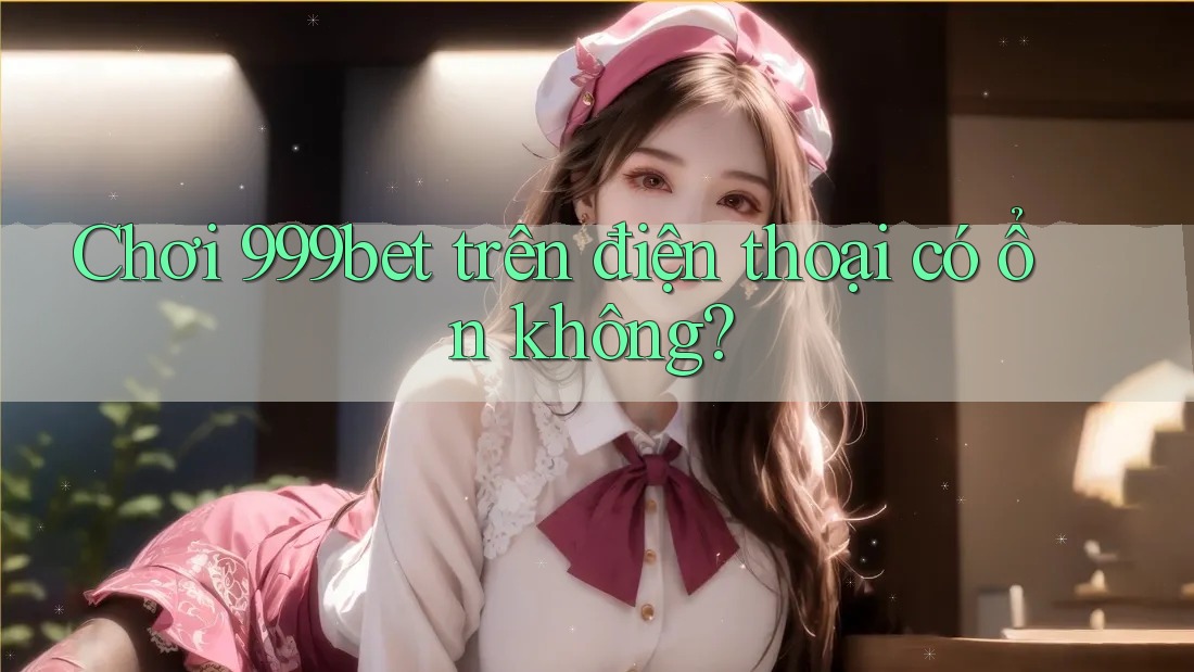 Chơi 999bet trên điện thoại có ổn không?