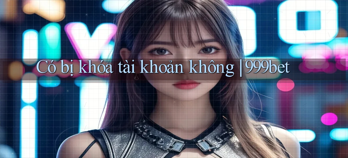 Có bị khóa tài khoản không 999bet