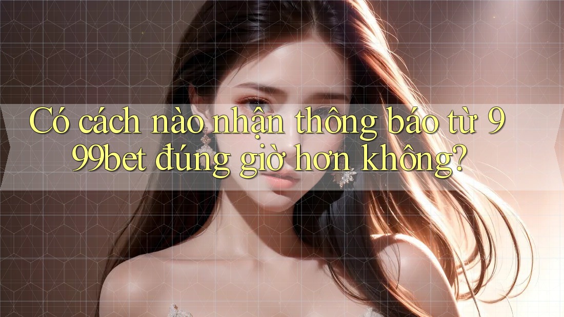 Có cách nào nhận thông báo từ 999bet đúng giờ hơn không?