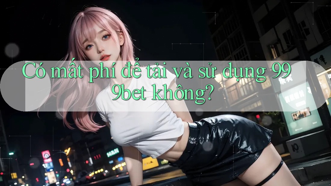 Có mất phí để tải và sử dụng 999bet không?