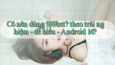 Có nên dùng 999bet theo trải nghiệm   dễ hiểu   Android 14