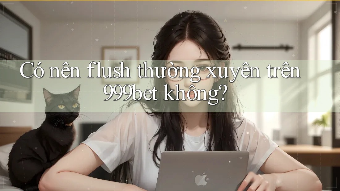 Có nên flush thường xuyên trên 999bet không?