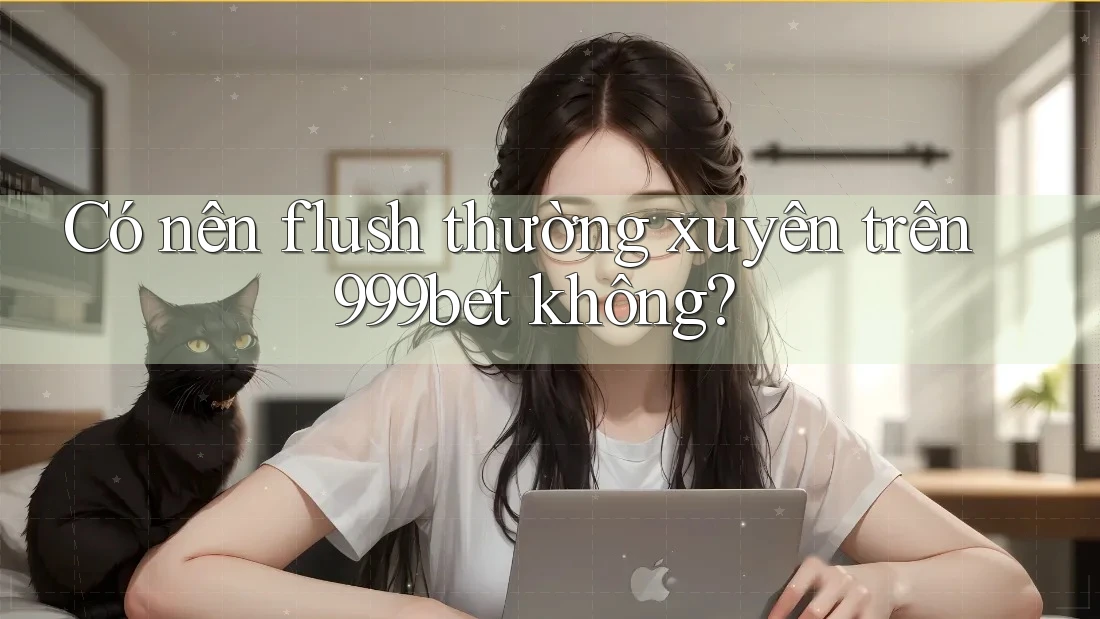 Có nên flush thường xuyên trên 999bet không?