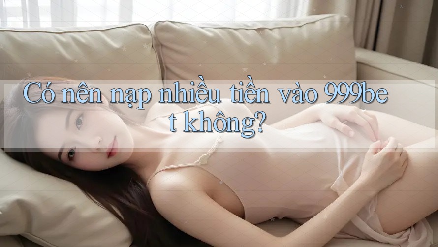 Có nên nạp nhiều tiền vào 999bet không?
