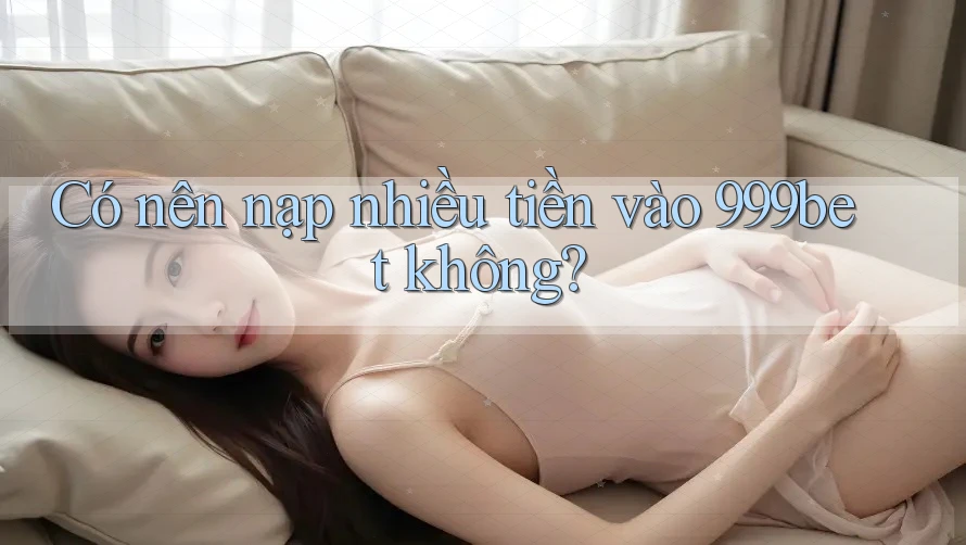Có nên nạp nhiều tiền vào 999bet không?