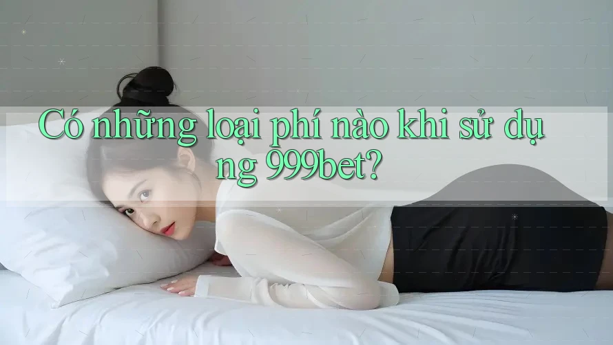 Có những loại phí nào khi sử dụng 999bet?
