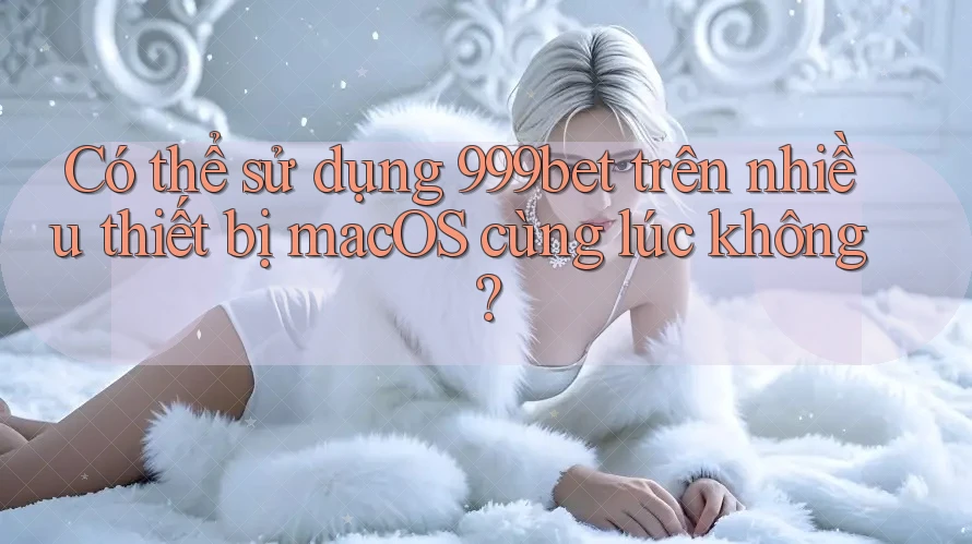 Có thể sử dụng 999bet trên nhiều thiết bị macOS cùng lúc không? Có thể sử dụng 999bet trên nhiều thiết bị macOS cùng lúc không?