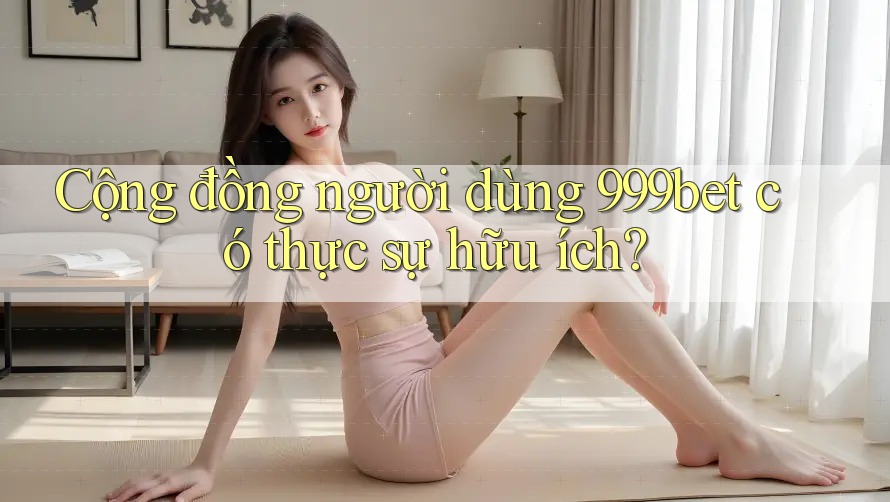 Cộng đồng người dùng 999bet có thực sự hữu ích? Cộng đồng người dùng 999bet có thực sự hữu ích?