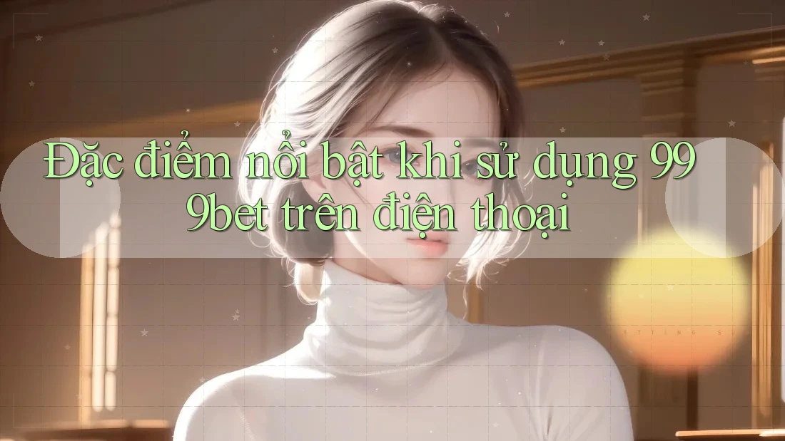 Đặc điểm nổi bật khi sử dụng 999bet trên điện thoại