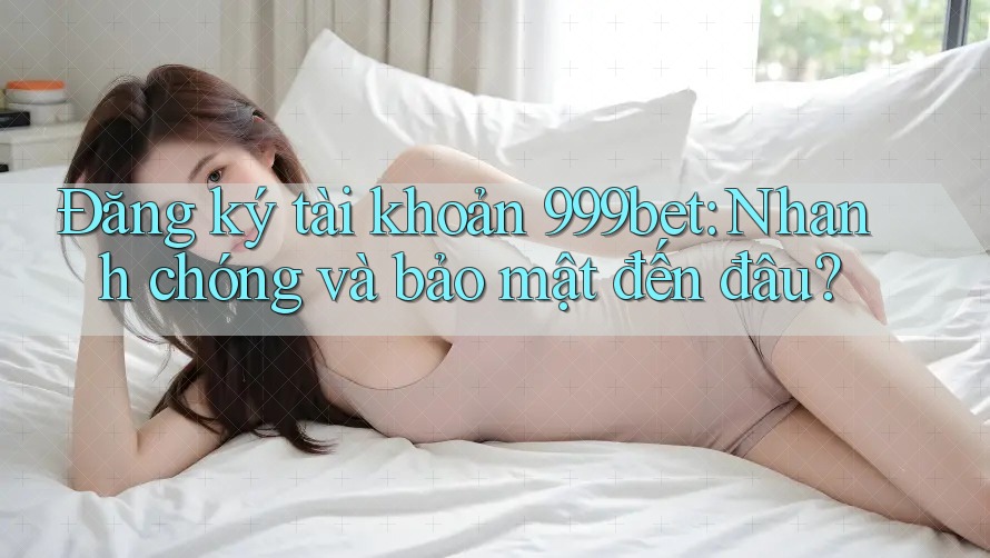 Đăng ký tài khoản 999bet: Nhanh chóng và bảo mật đến đâu? Đăng ký tài khoản 999bet: Nhanh chóng và bảo mật đến đâu?