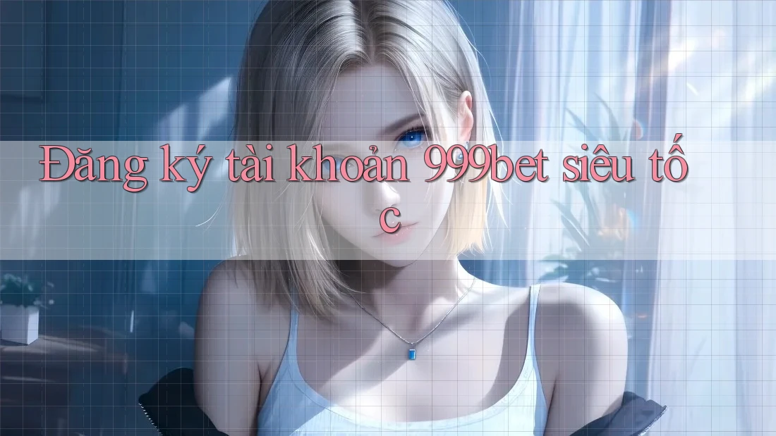 Đăng ký tài khoản 999bet siêu tốc
