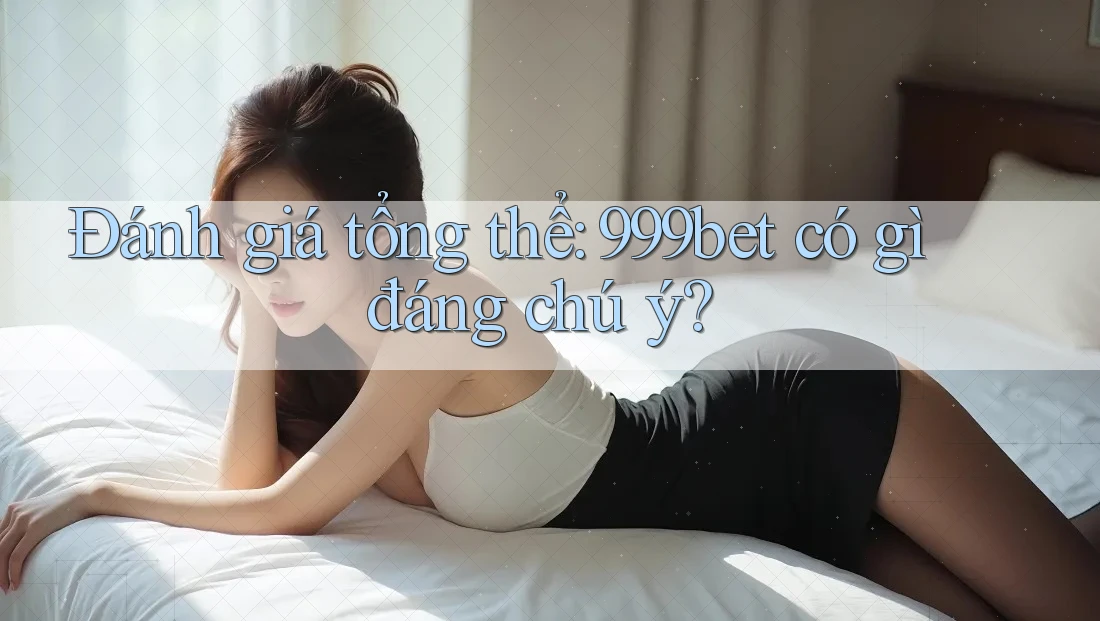Đánh giá tổng thể: 999bet có gì đáng chú ý?