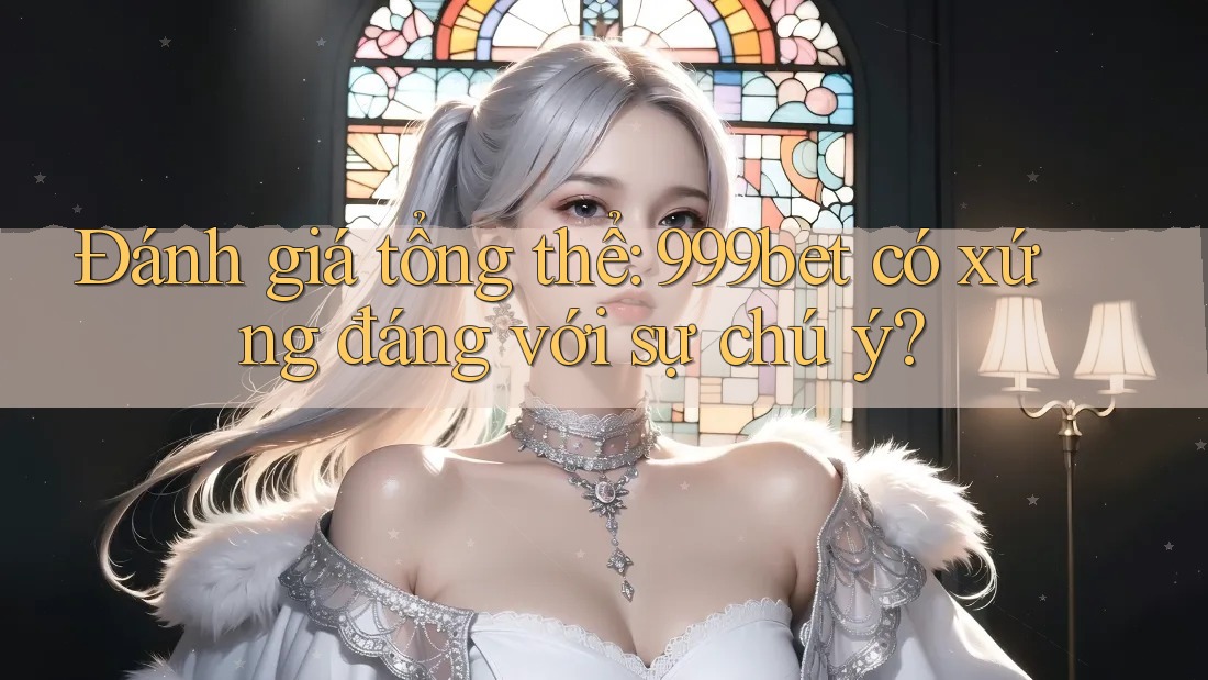 Đánh giá tổng thể: 999bet có xứng đáng với sự chú ý?