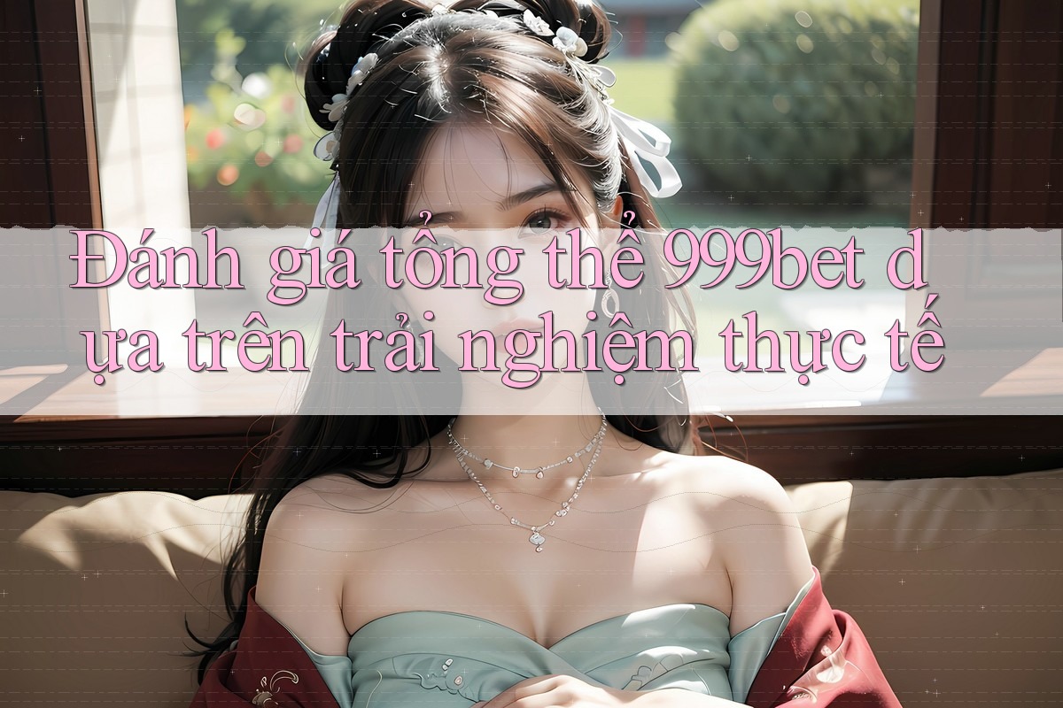 Đánh giá tổng thể 999bet dựa trên trải nghiệm thực tế