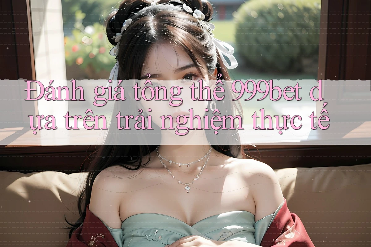 Đánh giá tổng thể 999bet dựa trên trải nghiệm thực tế