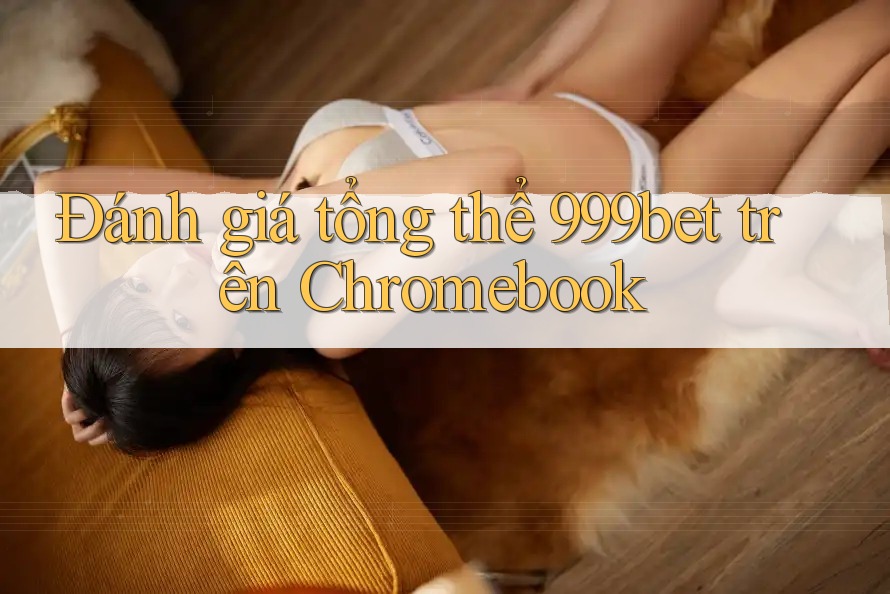 Đánh giá tổng thể 999bet trên Chromebook Đánh giá tổng thể 999bet trên Chromebook